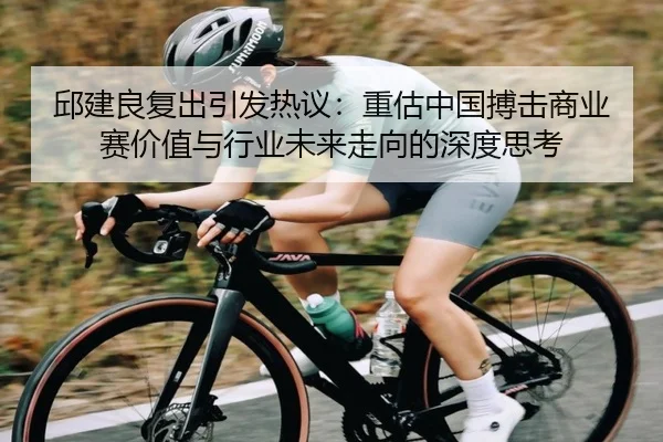 邱建良复出引发热议：重估中国搏击商业赛价值与行业未来走向的深度思考