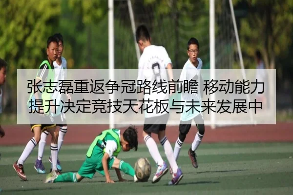 张志磊重返争冠路线前瞻 移动能力提升决定竞技天花板与未来发展中